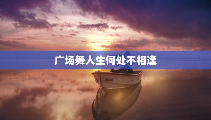 广场舞人生何处不相逢 广场舞人生何处不相逢