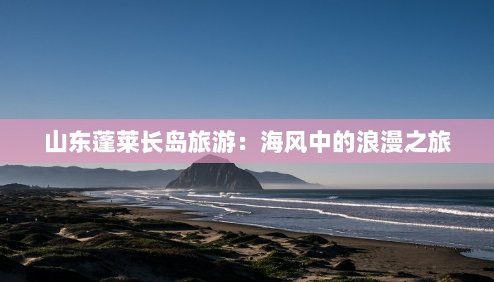 山东蓬莱长岛旅游：海风中的浪漫之旅