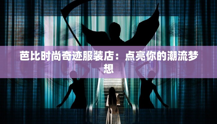 芭比时尚奇迹服装店:点亮你的潮流梦想 芭比时尚奇迹服装店:点亮你的潮流梦想