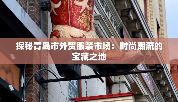 探秘青岛市外贸服装市场:时尚潮流的宝藏之地 探秘青岛市外贸服装市场:时尚潮流的宝藏之地