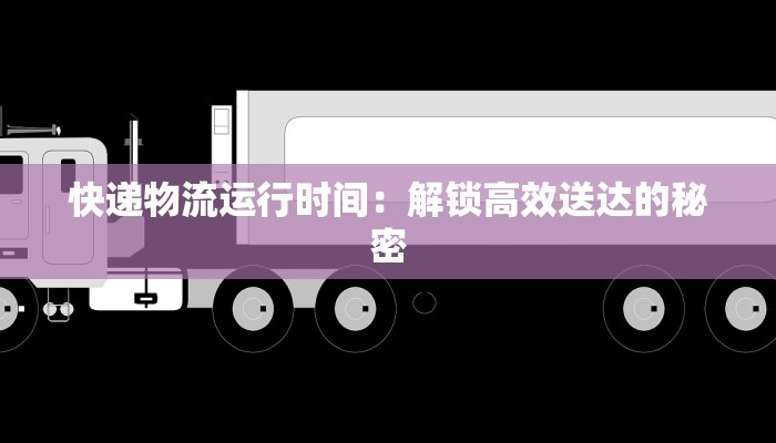 快递物流运行时间：解锁高效送达的秘密
