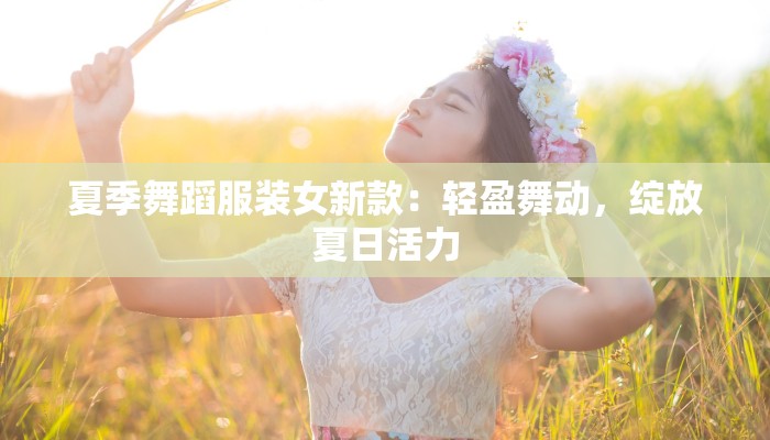 夏季舞蹈服装女新款:轻盈舞动,绽放夏日活力 夏季舞蹈服装女新款:轻盈舞动,绽放夏日活力