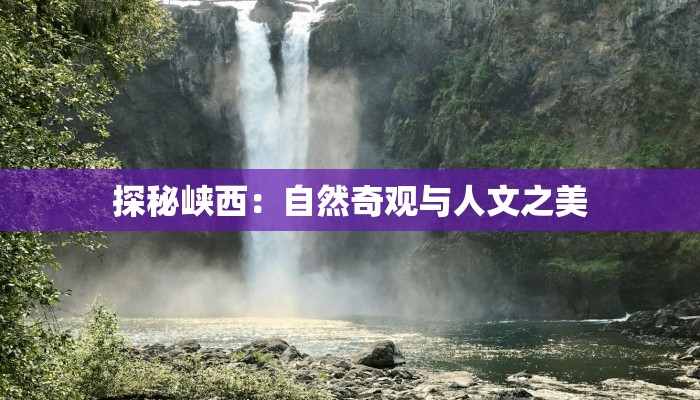 探秘峡西:自然奇观与人文之美 探秘峡西:自然奇观与人文之美