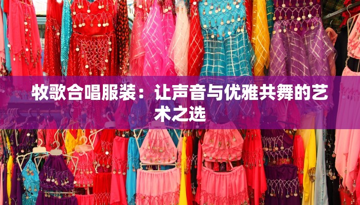 牧歌合唱服装:让声音与优雅共舞的艺术之选 牧歌合唱服装:让声音与优雅共舞的艺术之选