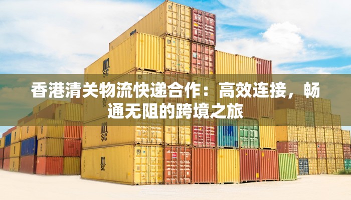 香港清关物流快递合作：高效连接，畅通无阻的跨境之旅