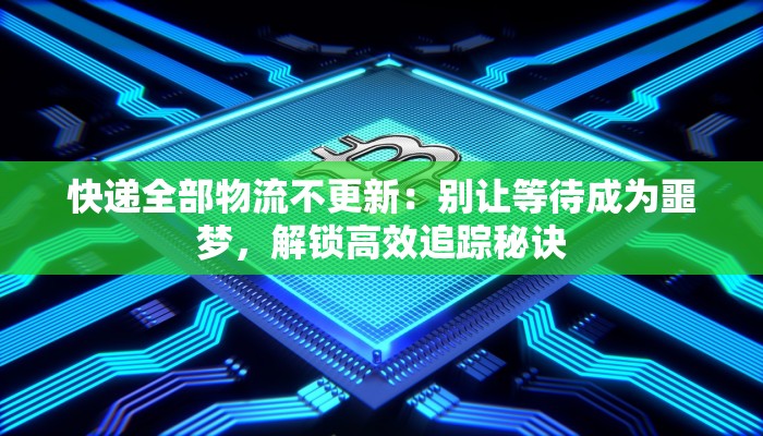 快递全部物流不更新：别让等待成为噩梦，解锁高效追踪秘诀