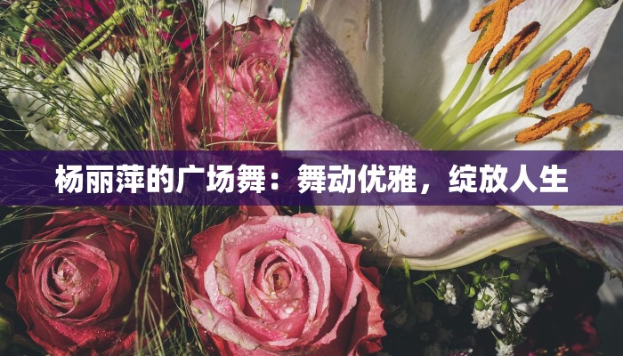 杨丽萍的广场舞:舞动优雅,绽放人生 杨丽萍的广场舞:舞动优雅,绽放人生