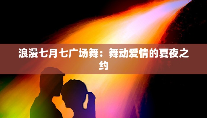 浪漫七月七广场舞：舞动爱情的夏夜之约