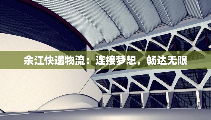 余江快递物流:连接梦想,畅达无限 余江快递物流:连接梦想,畅达无限