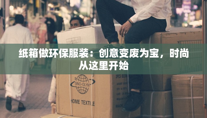 纸箱做环保服装：创意变废为宝，时尚从这里开始