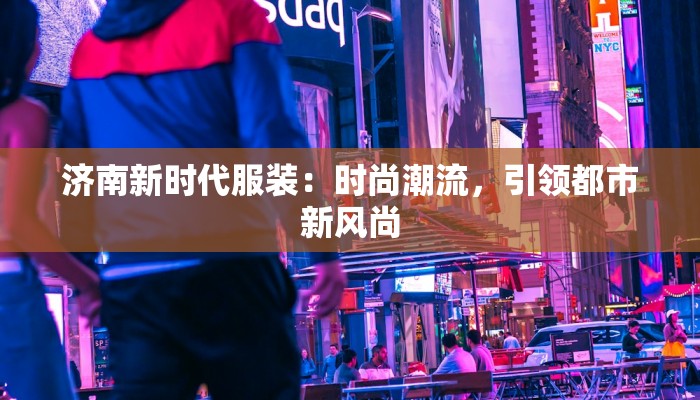 济南新时代服装:时尚潮流,引领都市新风尚 济南新时代服装:时尚潮流,引领都市新风尚