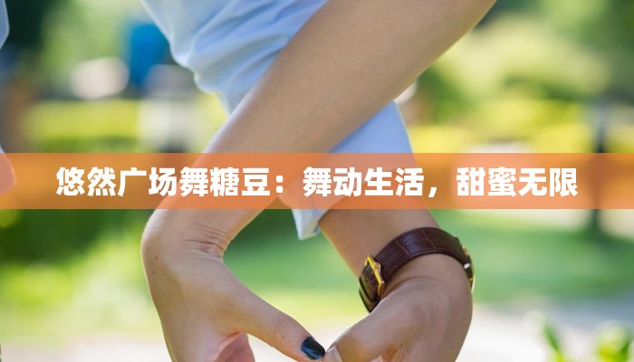 悠然广场舞糖豆:舞动生活,甜蜜无限 悠然广场舞糖豆:舞动生活,甜蜜无限