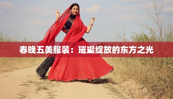 春晚五美服装:璀璨绽放的东方之光 春晚五美服装:璀璨绽放的东方之光