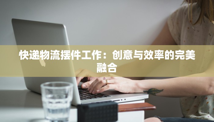 快递物流摆件工作:创意与效率的完美融合 快递物流摆件工作:创意与效率的完美融合