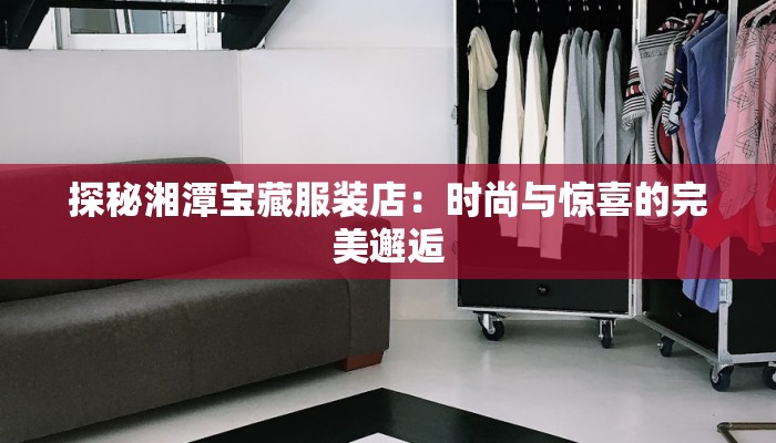 探秘湘潭宝藏服装店：时尚与惊喜的完美邂逅