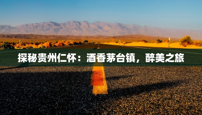 探秘贵州仁怀：酒香茅台镇，醉美之旅