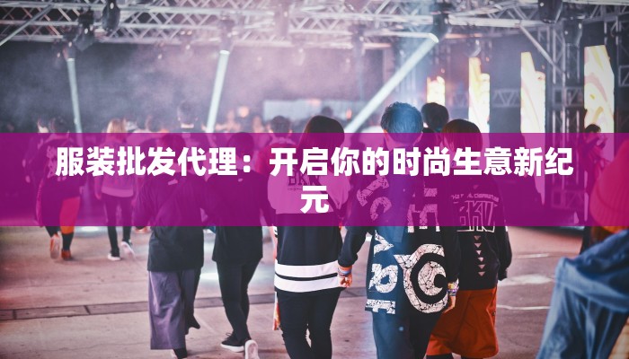 服装批发代理：开启你的时尚生意新纪元