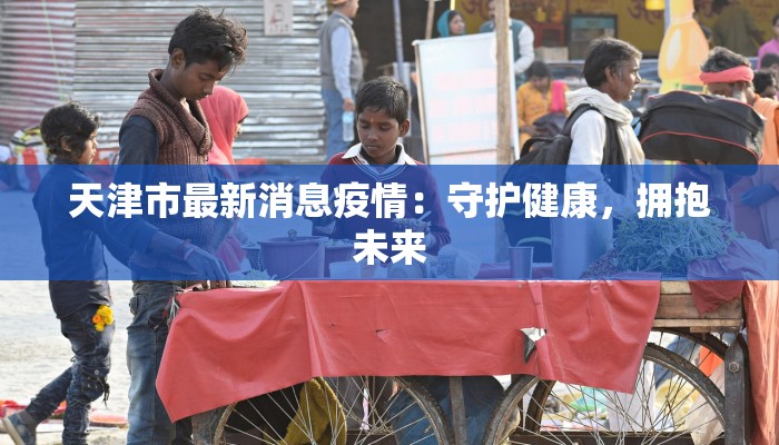 天津市最新消息疫情：守护健康，拥抱未来